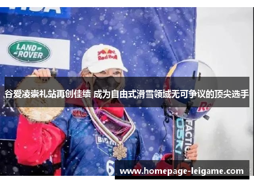 谷爱凌崇礼站再创佳绩 成为自由式滑雪领域无可争议的顶尖选手