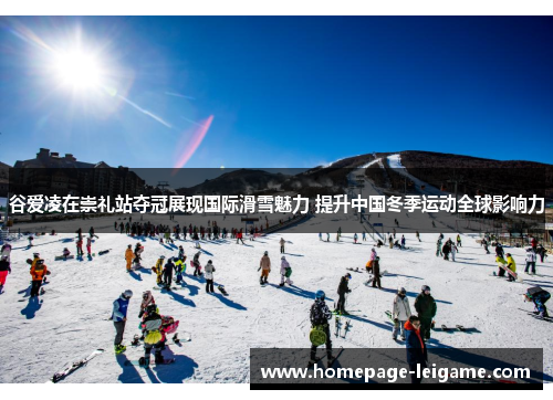 谷爱凌在崇礼站夺冠展现国际滑雪魅力 提升中国冬季运动全球影响力