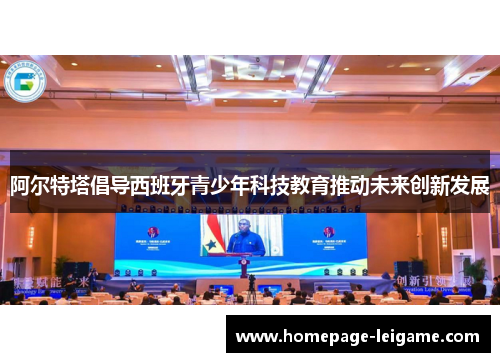 阿尔特塔倡导西班牙青少年科技教育推动未来创新发展 阿尔特塔倡导西班牙青少年科技教育推动未来创新发展