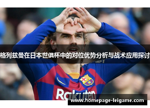 格列兹曼在日本世俱杯中的对位优势分析与战术应用探讨