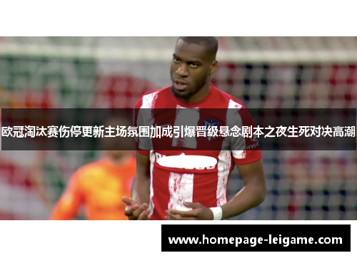 欧冠淘汰赛伤停更新主场氛围加成引爆晋级悬念剧本之夜生死对决高潮 欧冠淘汰赛伤停更新主场氛围加成引爆晋级悬念剧本之夜生死对决高潮