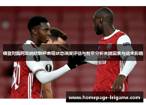 福登对阵阿森纳欧联杯表现状态深度评估与前景分析关键因素与战术影响 福登对阵阿森纳欧联杯表现状态深度评估与前景分析关键因素与战术影响