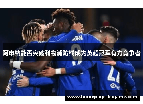 阿申纳能否突破利物浦防线成为英超冠军有力竞争者 阿申纳能否突破利物浦防线成为英超冠军有力竞争者