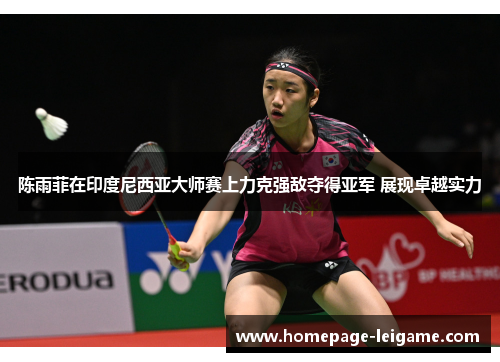 陈雨菲在印度尼西亚大师赛上力克强敌夺得亚军 展现卓越实力