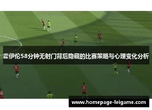 霍伊伦58分钟无射门背后隐藏的比赛策略与心理变化分析