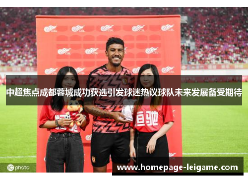 中超焦点成都蓉城成功获选引发球迷热议球队未来发展备受期待 中超焦点成都蓉城成功获选引发球迷热议球队未来发展备受期待