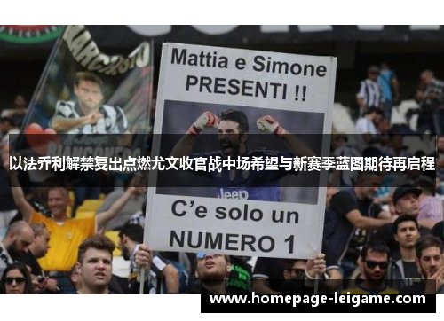 以法乔利解禁复出点燃尤文收官战中场希望与新赛季蓝图期待再启程