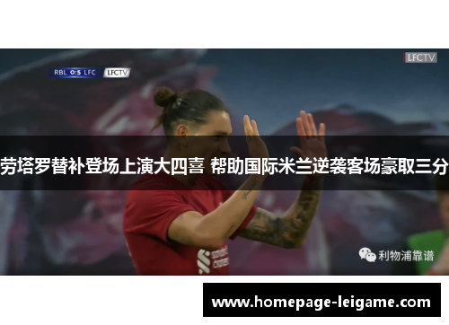 劳塔罗替补登场上演大四喜 帮助国际米兰逆袭客场豪取三分 劳塔罗替补登场上演大四喜 帮助国际米兰逆袭客场豪取三分