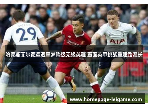 哈德斯菲尔德遭遇噩梦降级无缘英超 直面英甲挑战重建路漫长 哈德斯菲尔德遭遇噩梦降级无缘英超 直面英甲挑战重建路漫长