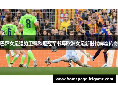 巴萨女足强势卫冕欧冠冠军书写欧洲女足新时代辉煌传奇 巴萨女足强势卫冕欧冠冠军书写欧洲女足新时代辉煌传奇