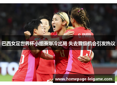 巴西女足世界杯小组赛爆冷出局 失去晋级机会引发热议 巴西女足世界杯小组赛爆冷出局 失去晋级机会引发热议