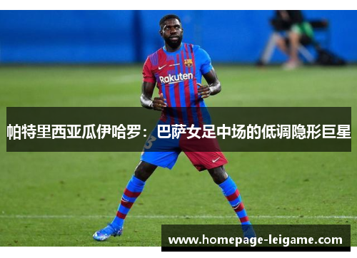 帕特里西亚瓜伊哈罗:巴萨女足中场的低调隐形巨星 帕特里西亚瓜伊哈罗:巴萨女足中场的低调隐形巨星