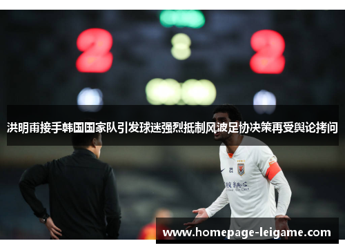 洪明甫接手韩国国家队引发球迷强烈抵制风波足协决策再受舆论拷问 洪明甫接手韩国国家队引发球迷强烈抵制风波足协决策再受舆论拷问