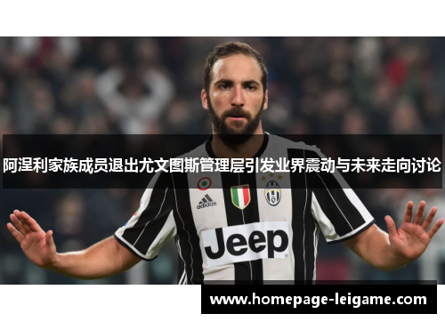 阿涅利家族成员退出尤文图斯管理层引发业界震动与未来走向讨论 阿涅利家族成员退出尤文图斯管理层引发业界震动与未来走向讨论